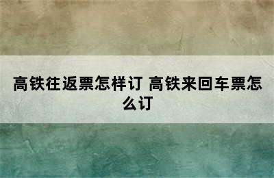 高铁往返票怎样订 高铁来回车票怎么订